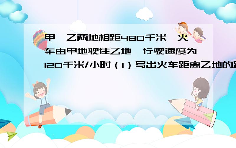 甲丶乙两地相距480千米,火车由甲地驶往乙地,行驶速度为120千米/小时（1）写出火车距离乙地的路程s（千米）与行驶时间t(小时）之间的函数解析式及自变量t的取值范围(2)当行驶3小时后，停