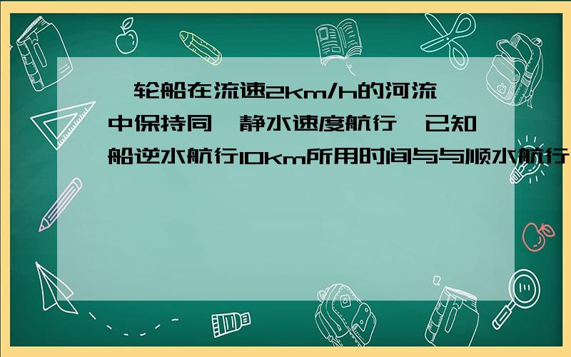 一轮船在流速2km/h的河流中保持同一静水速度航行,已知船逆水航行10km所用时间与与顺水航行14km所用时间相同,求轮船在静水中的速度.若设轮船在静水中的速度为xkm/h,则所列的方程为：,求得