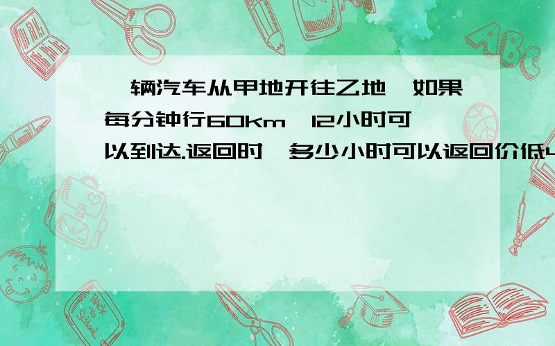 一辆汽车从甲地开往乙地,如果每分钟行60km,12小时可以到达.返回时,多少小时可以返回价低4种方法、比例、算数