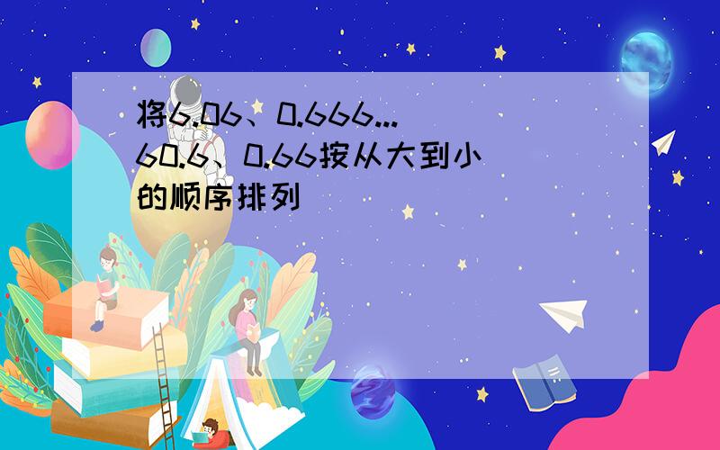 将6.06、0.666...60.6、0.66按从大到小的顺序排列