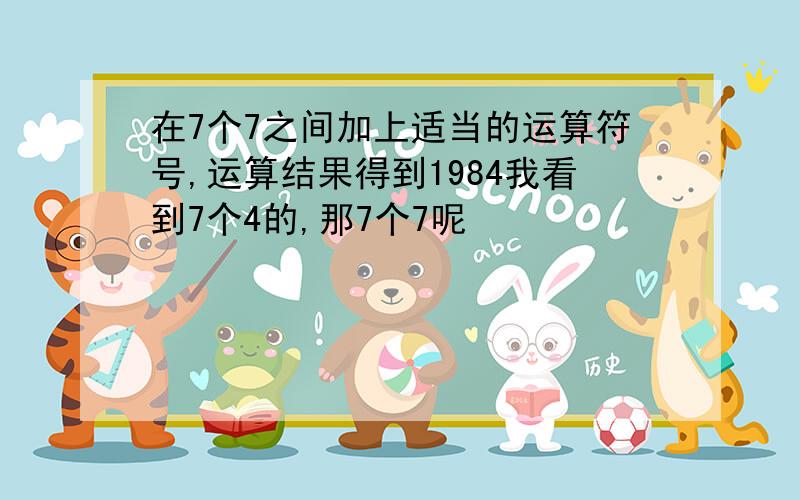 在7个7之间加上适当的运算符号,运算结果得到1984我看到7个4的,那7个7呢