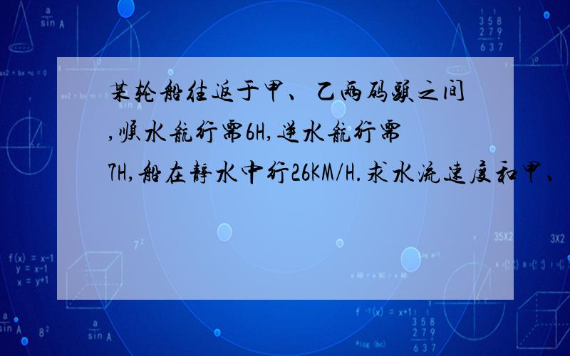 某轮船往返于甲、乙两码头之间,顺水航行需6H,逆水航行需7H,船在静水中行26KM/H.求水流速度和甲、乙两码头之间的航程.（请思考不同解法）除了设水流速度为x,设甲、乙两码头之间的航程为x