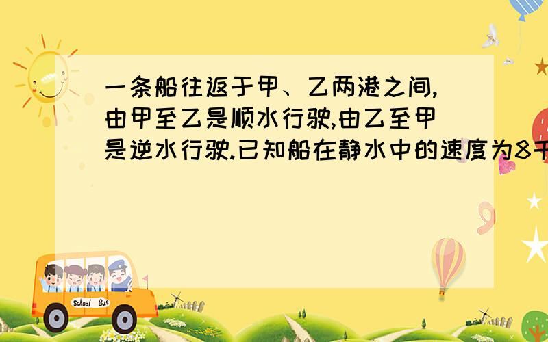 一条船往返于甲、乙两港之间,由甲至乙是顺水行驶,由乙至甲是逆水行驶.已知船在静水中的速度为8千米/时,平时顺行与逆行所用的时间的比为1：3.某天恰逢暴雨,水流速度为原来的1.5倍,这条