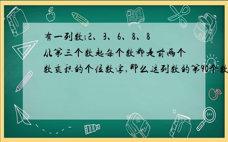 有一列数;2、3、6、8、8从第三个数起每个数都是前两个数乘积的个位数字,那么这列数的第90个数应是多少?