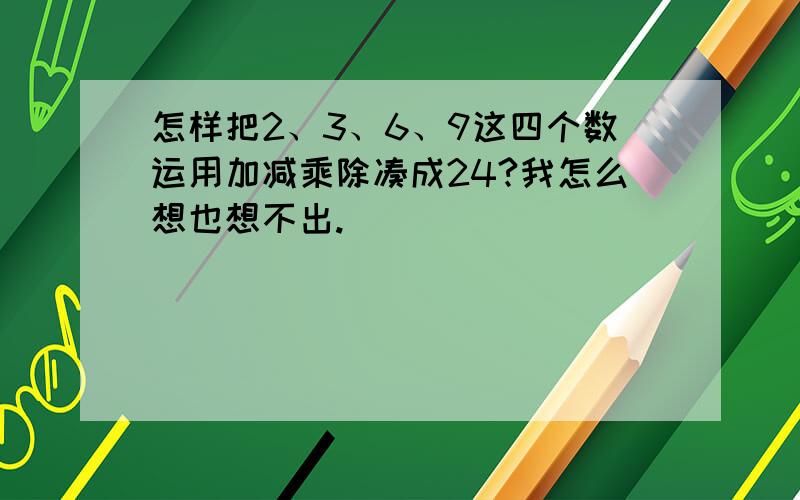 怎样把2、3、6、9这四个数运用加减乘除凑成24?我怎么想也想不出.