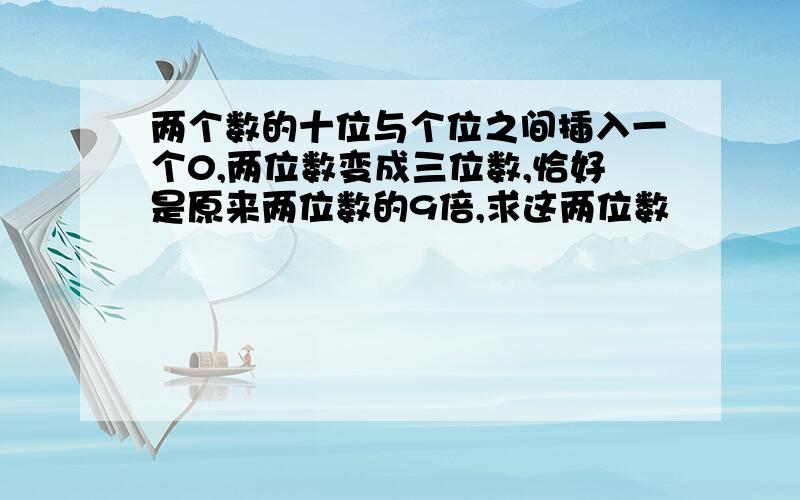 两个数的十位与个位之间插入一个0,两位数变成三位数,恰好是原来两位数的9倍,求这两位数