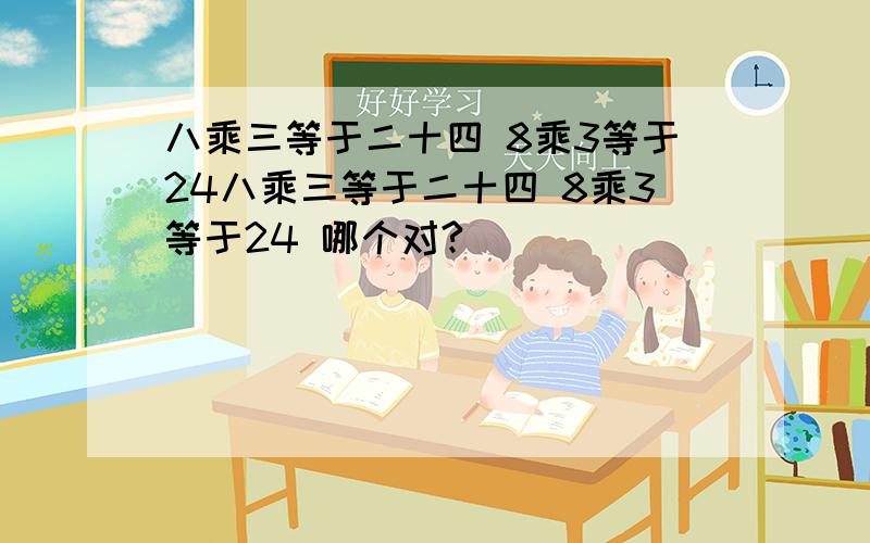 八乘三等于二十四 8乘3等于24八乘三等于二十四 8乘3等于24 哪个对?