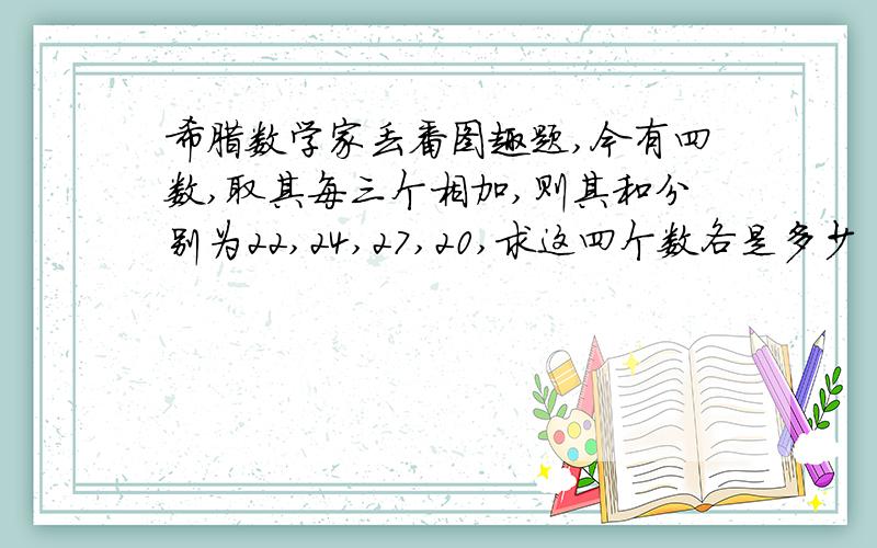 希腊数学家丢番图趣题,今有四数,取其每三个相加,则其和分别为22,24,27,20,求这四个数各是多少