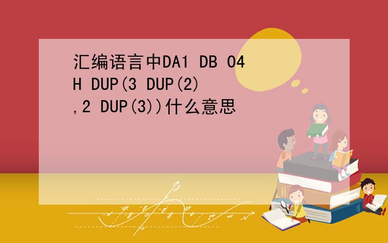 汇编语言中DA1 DB 04H DUP(3 DUP(2),2 DUP(3))什么意思