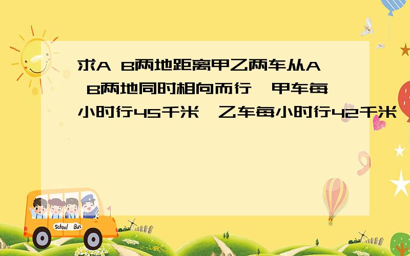 求A B两地距离甲乙两车从A B两地同时相向而行,甲车每小时行45千米,乙车每小时行42千米,两车在距两地中点12千米相遇.求A B两地距离.请列示计算过程.