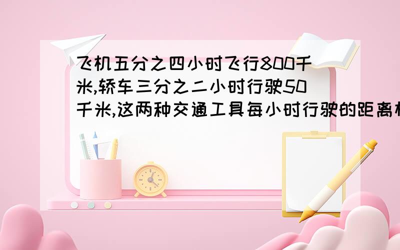 飞机五分之四小时飞行800千米,轿车三分之二小时行驶50千米,这两种交通工具每小时行驶的距离相差多少千米