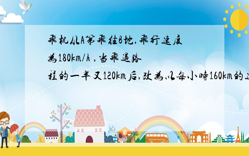 飞机从A第飞往B地,飞行速度为180km/h ,当飞过路程的一半又120km后,改为以每小时160km的速度飞完剩下的路程,所用时间比以每小时200km的速度飞完全程所用的时间多1h,求两地距离.十分之内来，否