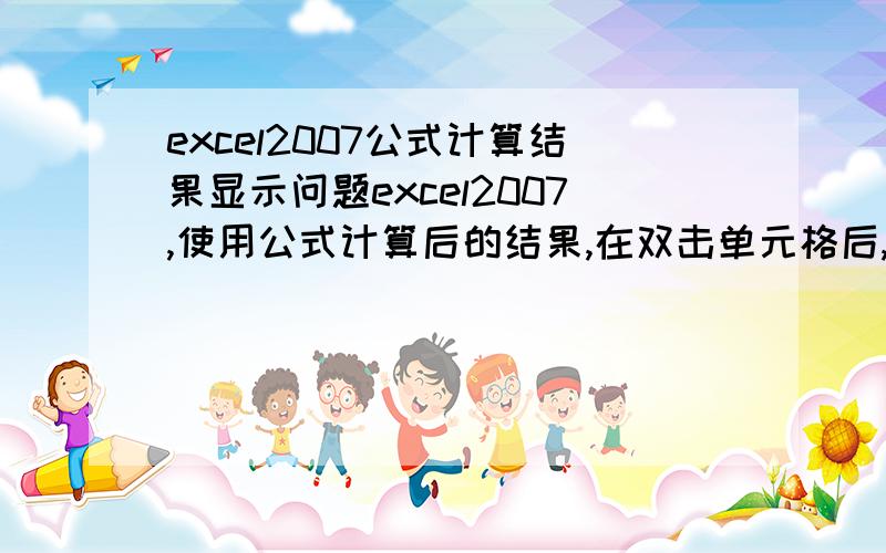 excel2007公式计算结果显示问题excel2007,使用公式计算后的结果,在双击单元格后,会显示公式.请问如何设置双击单元格后不显示公式,而显示本来的数字或字符?