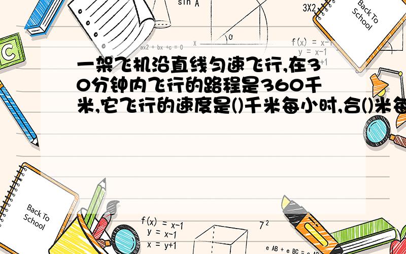一架飞机沿直线匀速飞行,在30分钟内飞行的路程是360千米,它飞行的速度是()千米每小时,合()米每