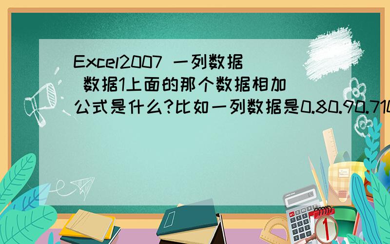 Excel2007 一列数据 数据1上面的那个数据相加 公式是什么?比如一列数据是0.80.90.710.50.80.410.50.60.80.51让1上面的0.7 0.4 0.5相加结果！有公式吗|