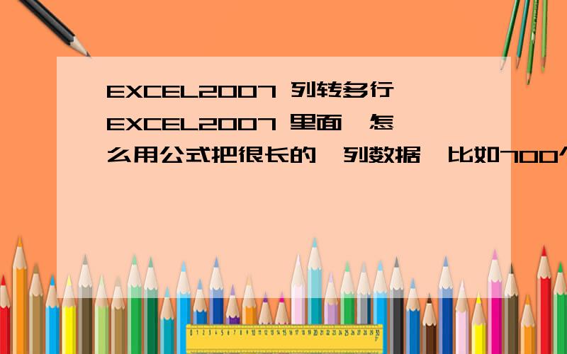 EXCEL2007 列转多行EXCEL2007 里面,怎么用公式把很长的一列数据,比如700个数字,按照顺序,每7个转换成一行,最后形成700行.应该是最后是100行,不是700行.打错了.不好意思