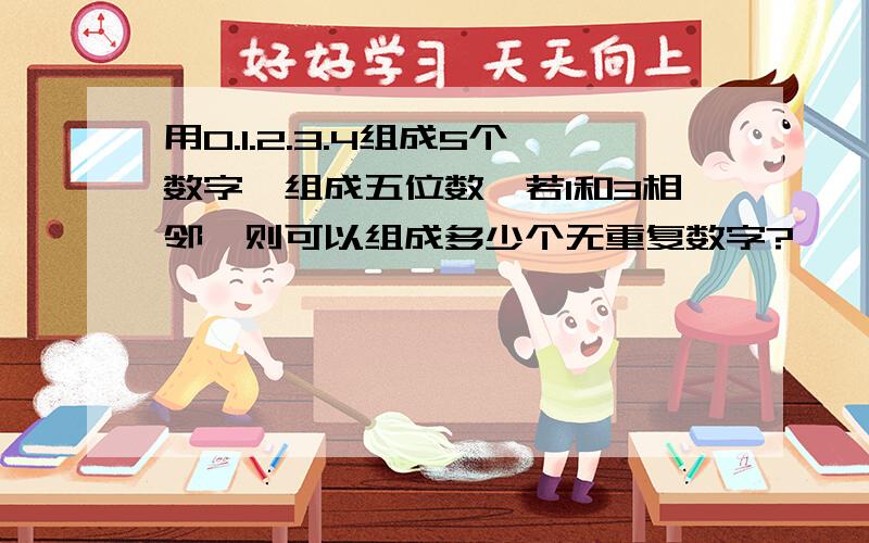 用0.1.2.3.4组成5个数字,组成五位数,若1和3相邻,则可以组成多少个无重复数字?