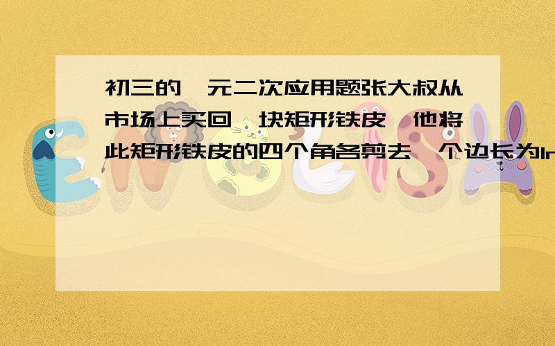 初三的一元二次应用题张大叔从市场上买回一块矩形铁皮,他将此矩形铁皮的四个角各剪去一个边长为1m的正方形后,剩下的部分刚好围成一个容积为15m^3(就是立方米啦)的无盖长方体运输箱,且