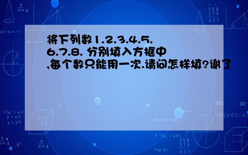 将下列数1.2.3.4.5.6.7.8. 分别填入方框中,每个数只能用一次.请问怎样填?谢了