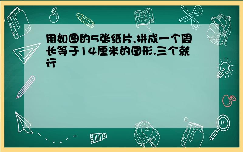 用如图的5张纸片,拼成一个周长等于14厘米的图形.三个就行