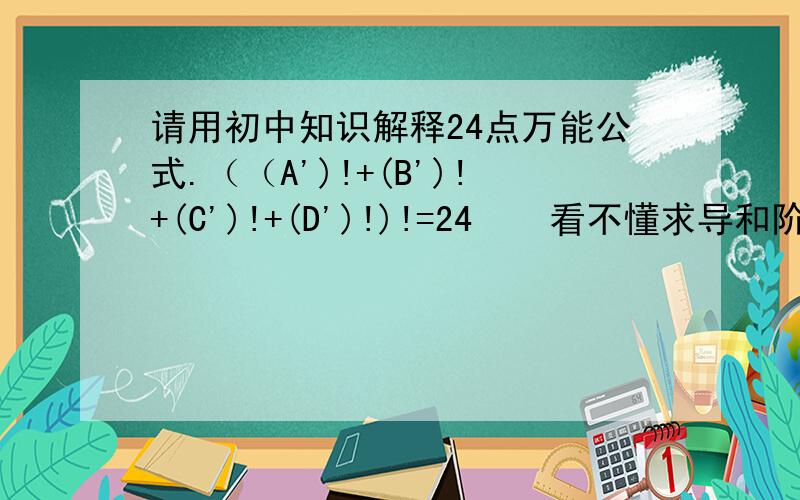 请用初中知识解释24点万能公式.（（A')!+(B')!+(C')!+(D')!)!=24    看不懂求导和阶乘,本人是初中生,想学会二十四点万能公式,望有人用初中知识解释该式子并转换成初中算法.