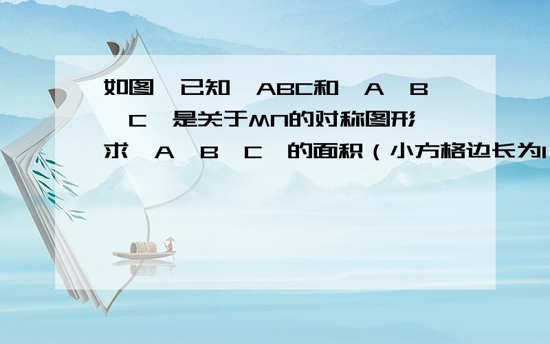 如图,已知△ABC和△A'B'C'是关于MN的对称图形,求△A'B'C'的面积（小方格边长为1）请把面积的过程写下来