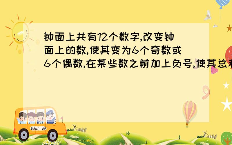 钟面上共有12个数字,改变钟面上的数,使其变为6个奇数或6个偶数,在某些数之前加上负号,使其总和为0改变钟面上的数，使其变为6个奇数或6个偶数，只有六个数