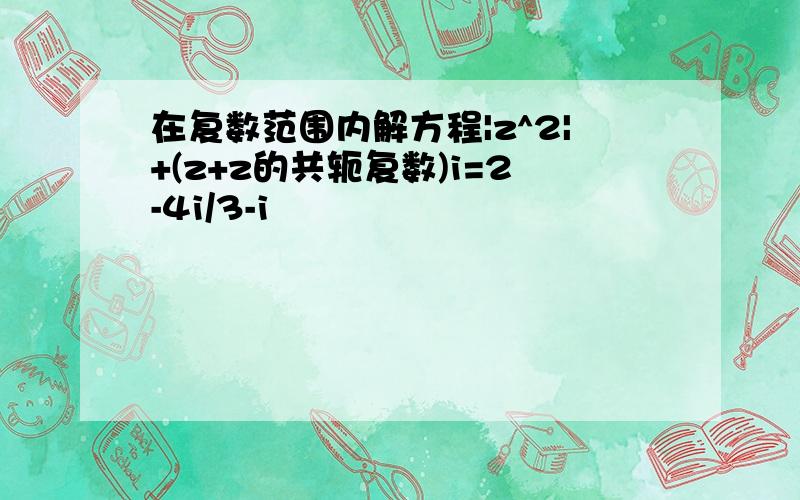 在复数范围内解方程|z^2|+(z+z的共轭复数)i=2-4i/3-i