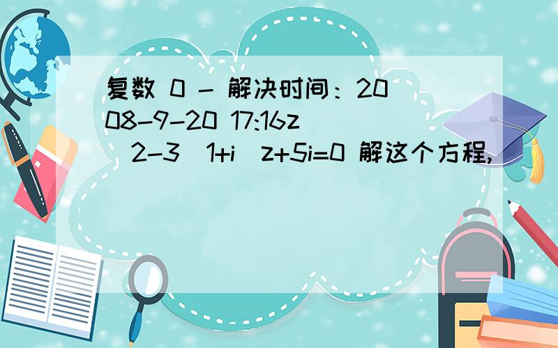 复数 0 - 解决时间：2008-9-20 17:16z^2-3(1+i)z+5i=0 解这个方程,