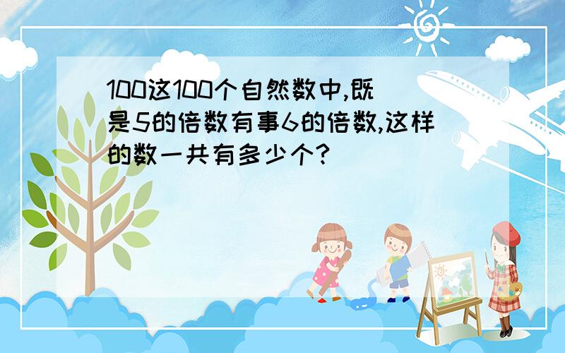 100这100个自然数中,既是5的倍数有事6的倍数,这样的数一共有多少个?