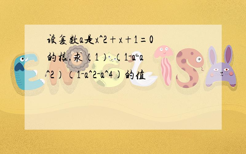 设复数a是x^2+x+1=0的根,求（1） （1-a-a^2）（1-a^2-a^4)的值