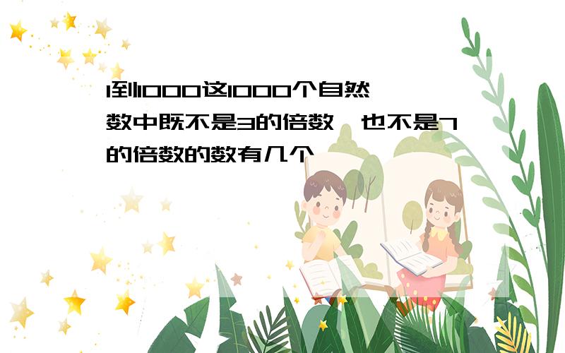 1到1000这1000个自然数中既不是3的倍数,也不是7的倍数的数有几个