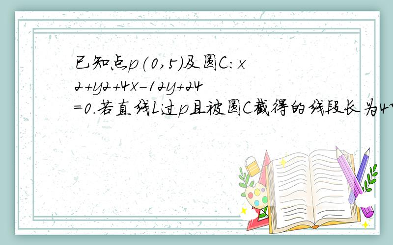 已知点p(0,5)及圆C:x2+y2+4x-12y+24=0.若直线L过p且被圆C截得的线段长为4√3,求L的方程