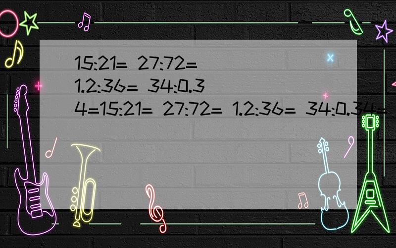 15:21= 27:72= 1.2:36= 34:0.34=15:21= 27:72= 1.2:36= 34:0.34= 100:150= 4:48= 6.5:13= 6:10= 0.3:0.4= 24:144= 写比值