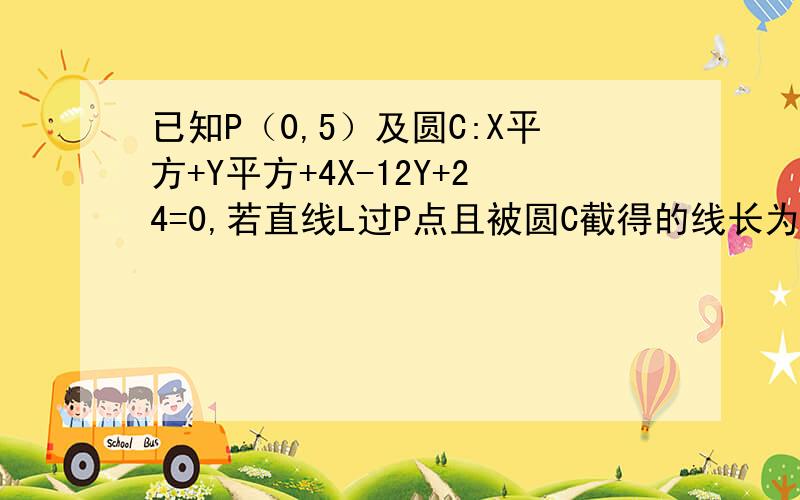 已知P（0,5）及圆C:X平方+Y平方+4X-12Y+24=0,若直线L过P点且被圆C截得的线长为4倍的根号3,求L的方程