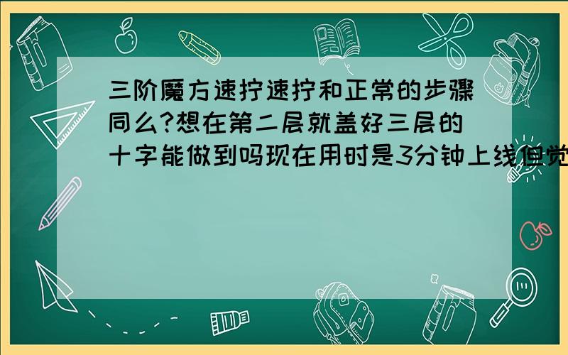 三阶魔方速拧速拧和正常的步骤同么?想在第二层就盖好三层的十字能做到吗现在用时是3分钟上线但觉得慢速拧是怎样的?