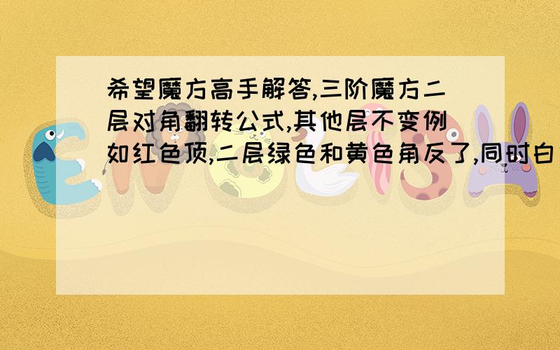 希望魔方高手解答,三阶魔方二层对角翻转公式,其他层不变例如红色顶,二层绿色和黄色角反了,同时白色和蓝色角反了,其他都到位