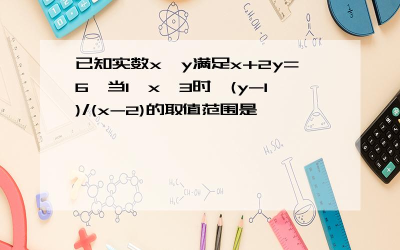 已知实数x、y满足x+2y=6,当1≤x≤3时,(y-1)/(x-2)的取值范围是