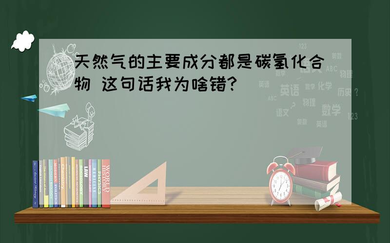 天然气的主要成分都是碳氢化合物 这句话我为啥错?