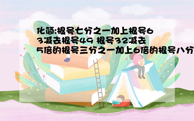 化简:根号七分之一加上根号63减去根号49 根号32减去5倍的根号三分之一加上6倍的根号八分之一3次根号125根号49后面是另一题