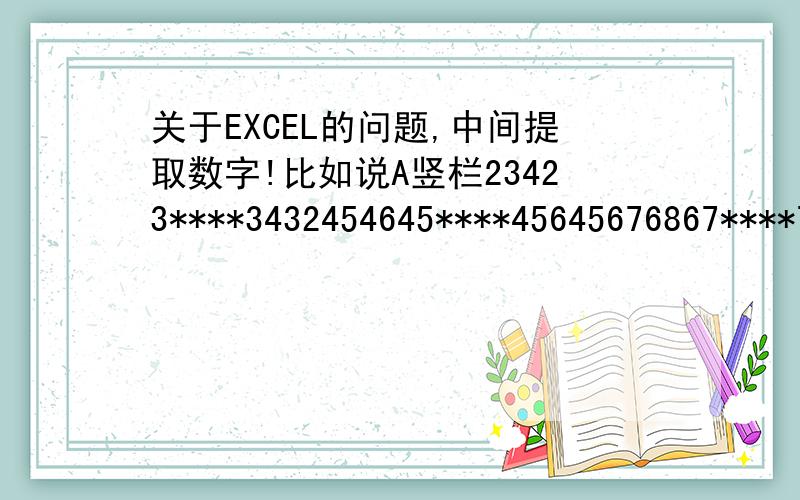 关于EXCEL的问题,中间提取数字!比如说A竖栏23423****3432454645****45645676867****78678598741****38593089342****27345993824****89479834573****034094怎么把前面和后面的数字去掉,中间的*为想提取的出来的,只留中间*