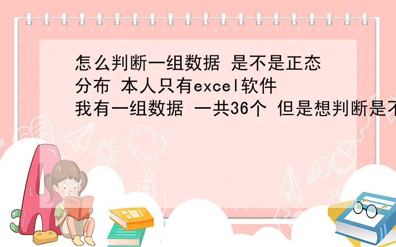 怎么判断一组数据 是不是正态分布 本人只有excel软件我有一组数据 一共36个 但是想判断是不是正态分布