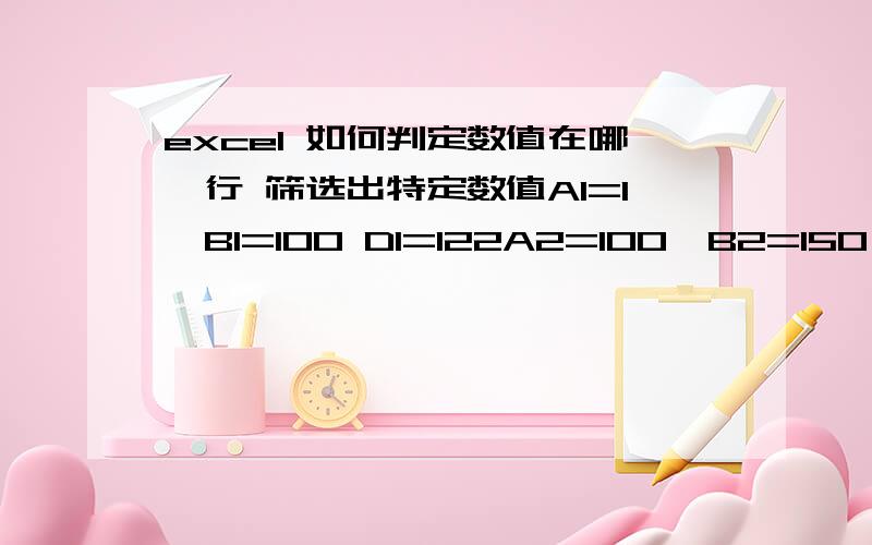 excel 如何判定数值在哪一行 筛选出特定数值A1=1,B1=100 D1=122A2=100,B2=150 D2=221A3=150,B3=265 D3=322如何判定数值在哪一行如A9=145 则D25=221回答的不是正确的,我是要在如A1=1,B1=100   D1=122A2=100,B2=150  D2=221A3=