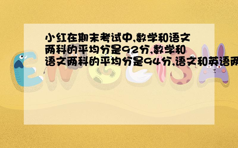 小红在期末考试中,数学和语文两科的平均分是92分,数学和语文两科的平均分是94分,语文和英语两科的平均分