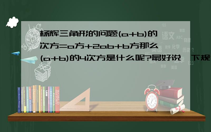 杨辉三角形的问题(a+b)的次方=a方+2ab+b方那么(a+b)的4次方是什么呢?最好说一下规律，(a+b)的四次比如化简之后的项数为4+1项之类的。