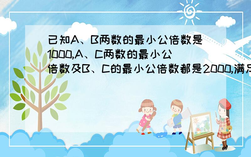 已知A、B两数的最小公倍数是1000,A、C两数的最小公倍数及B、C的最小公倍数都是2000,满足以上要求的C有几请说出解题思路,答案是4个的说，都说了正确答案是C有四个，咋就不看看再答呢