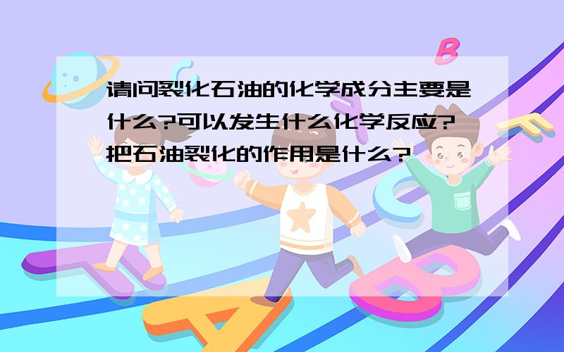 请问裂化石油的化学成分主要是什么?可以发生什么化学反应?把石油裂化的作用是什么?