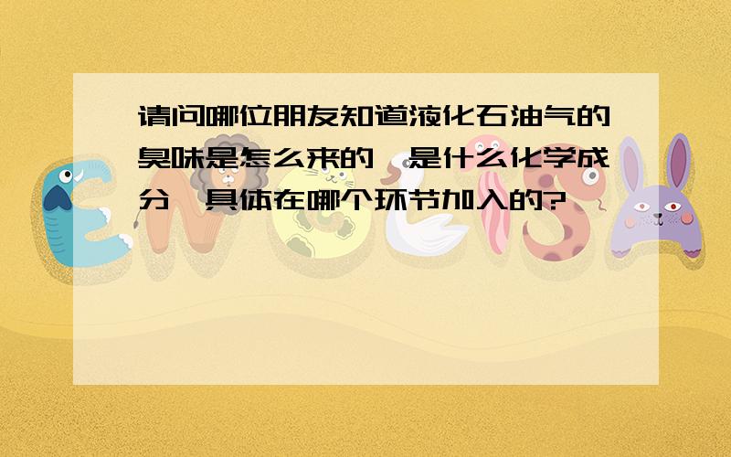 请问哪位朋友知道液化石油气的臭味是怎么来的,是什么化学成分,具体在哪个环节加入的?