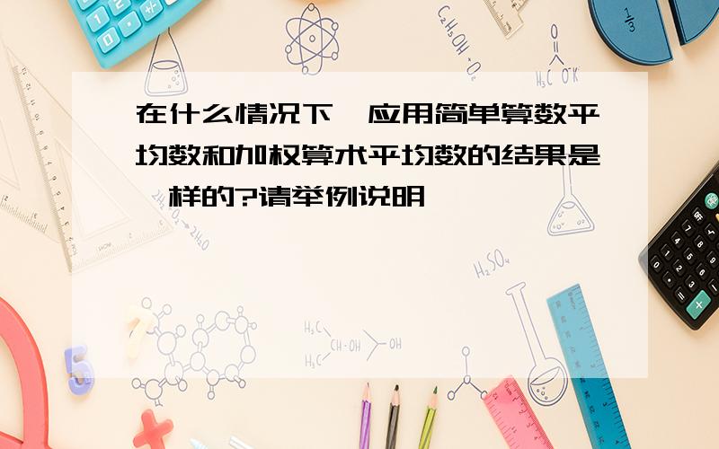 在什么情况下,应用简单算数平均数和加权算术平均数的结果是一样的?请举例说明