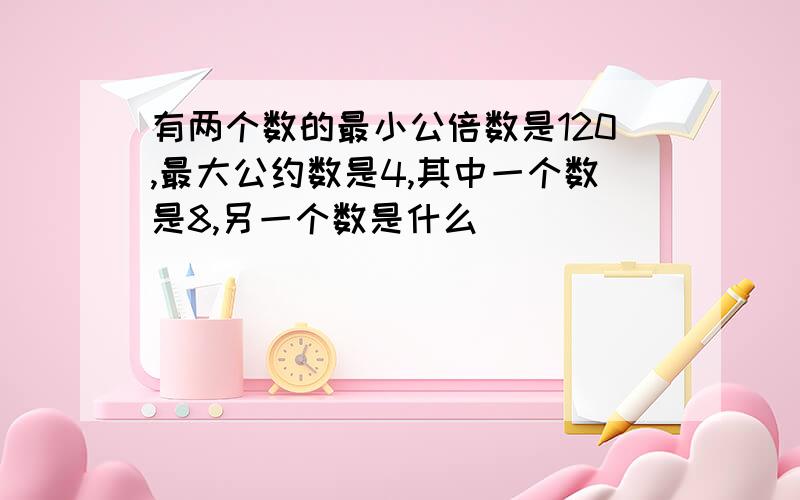 有两个数的最小公倍数是120,最大公约数是4,其中一个数是8,另一个数是什么